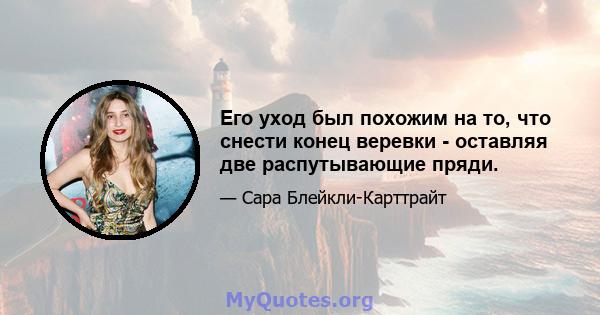 Его уход был похожим на то, что снести конец веревки - оставляя две распутывающие пряди.