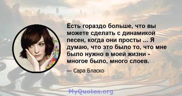 Есть гораздо больше, что вы можете сделать с динамикой песен, когда они просты ... Я думаю, что это было то, что мне было нужно в моей жизни - многое было, много слоев.