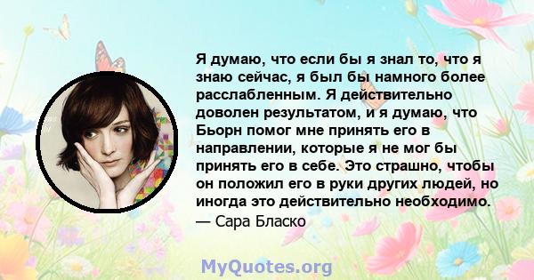 Я думаю, что если бы я знал то, что я знаю сейчас, я был бы намного более расслабленным. Я действительно доволен результатом, и я думаю, что Бьорн помог мне принять его в направлении, которые я не мог бы принять его в