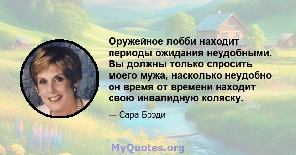 Оружейное лобби находит периоды ожидания неудобными. Вы должны только спросить моего мужа, насколько неудобно он время от времени находит свою инвалидную коляску.