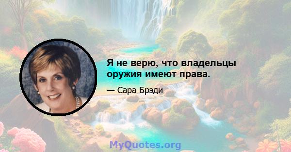 Я не верю, что владельцы оружия имеют права.