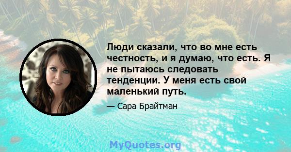 Люди сказали, что во мне есть честность, и я думаю, что есть. Я не пытаюсь следовать тенденции. У меня есть свой маленький путь.