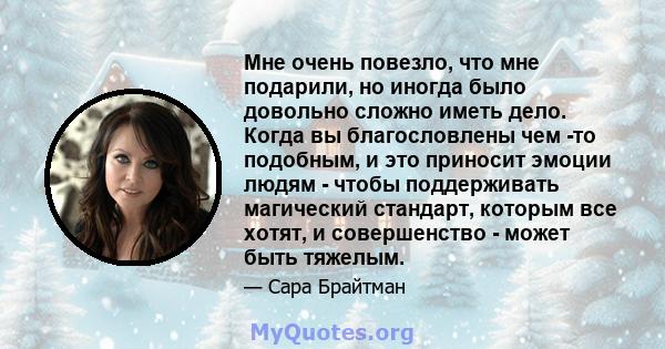 Мне очень повезло, что мне подарили, но иногда было довольно сложно иметь дело. Когда вы благословлены чем -то подобным, и это приносит эмоции людям - чтобы поддерживать магический стандарт, которым все хотят, и