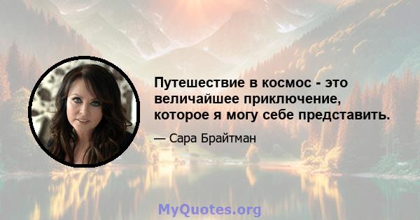 Путешествие в космос - это величайшее приключение, которое я могу себе представить.