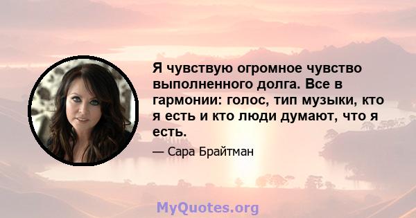 Я чувствую огромное чувство выполненного долга. Все в гармонии: голос, тип музыки, кто я есть и кто люди думают, что я есть.