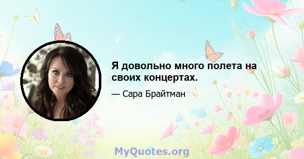 Я довольно много полета на своих концертах.