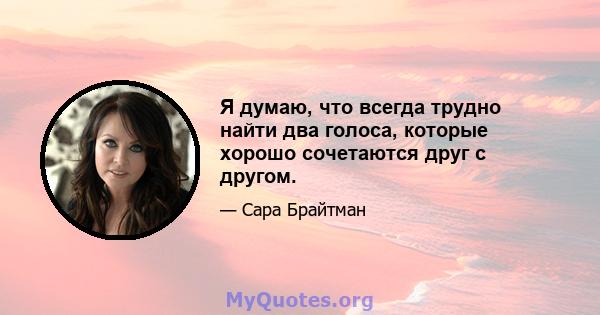 Я думаю, что всегда трудно найти два голоса, которые хорошо сочетаются друг с другом.