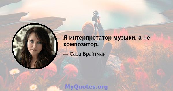 Я интерпретатор музыки, а не композитор.