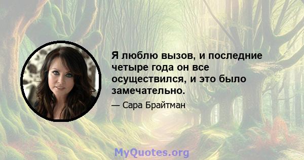 Я люблю вызов, и последние четыре года он все осуществился, и это было замечательно.