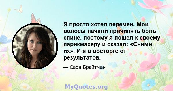 Я просто хотел перемен. Мои волосы начали причинять боль спине, поэтому я пошел к своему парикмахеру и сказал: «Сними их». И я в восторге от результатов.