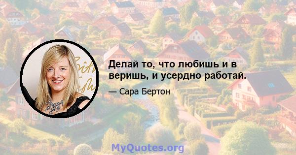 Делай то, что любишь и в веришь, и усердно работай.