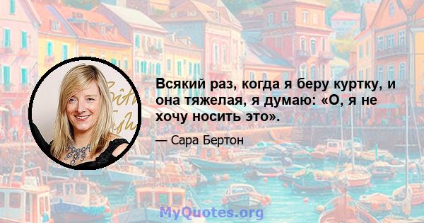 Всякий раз, когда я беру куртку, и она тяжелая, я думаю: «О, я не хочу носить это».