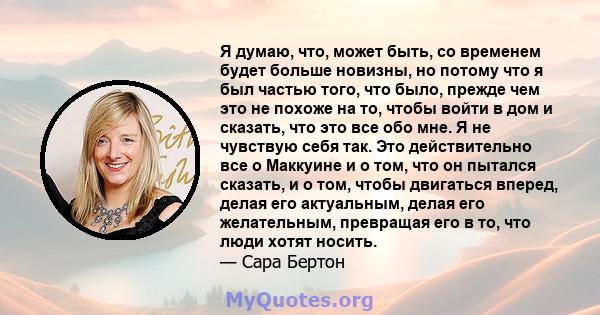 Я думаю, что, может быть, со временем будет больше новизны, но потому что я был частью того, что было, прежде чем это не похоже на то, чтобы войти в дом и сказать, что это все обо мне. Я не чувствую себя так. Это