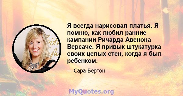 Я всегда нарисовал платья. Я помню, как любил ранние кампании Ричарда Авенона Версаче. Я привык штукатурка своих целых стен, когда я был ребенком.