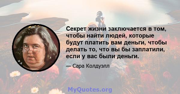 Секрет жизни заключается в том, чтобы найти людей, которые будут платить вам деньги, чтобы делать то, что вы бы заплатили, если у вас были деньги.