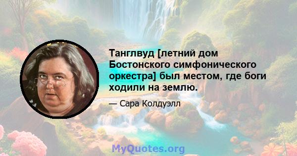 Танглвуд [летний дом Бостонского симфонического оркестра] был местом, где боги ходили на землю.