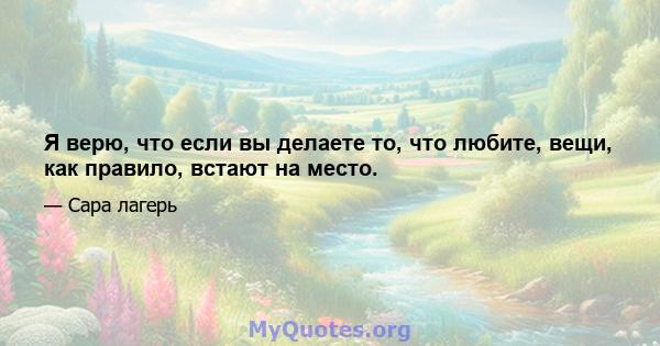 Я верю, что если вы делаете то, что любите, вещи, как правило, встают на место.