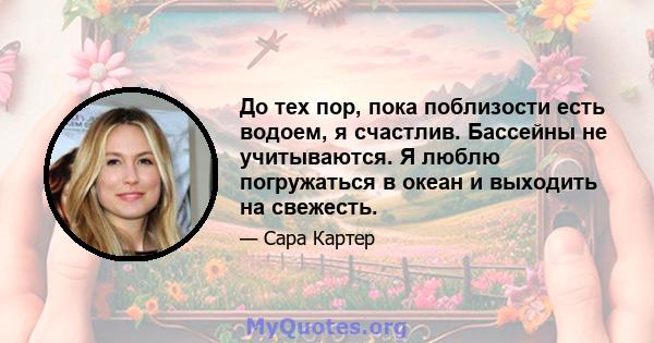 До тех пор, пока поблизости есть водоем, я счастлив. Бассейны не учитываются. Я люблю погружаться в океан и выходить на свежесть.