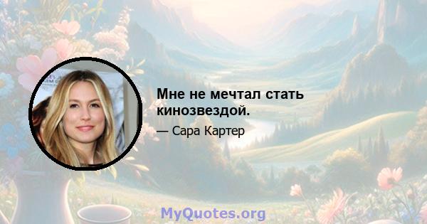 Мне не мечтал стать кинозвездой.