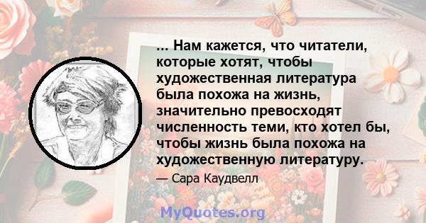 ... Нам кажется, что читатели, которые хотят, чтобы художественная литература была похожа на жизнь, значительно превосходят численность теми, кто хотел бы, чтобы жизнь была похожа на художественную литературу.