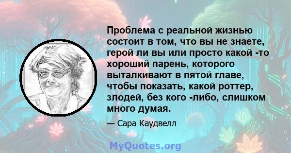 Проблема с реальной жизнью состоит в том, что вы не знаете, герой ли вы или просто какой -то хороший парень, которого выталкивают в пятой главе, чтобы показать, какой роттер, злодей, без кого -либо, слишком много думая.