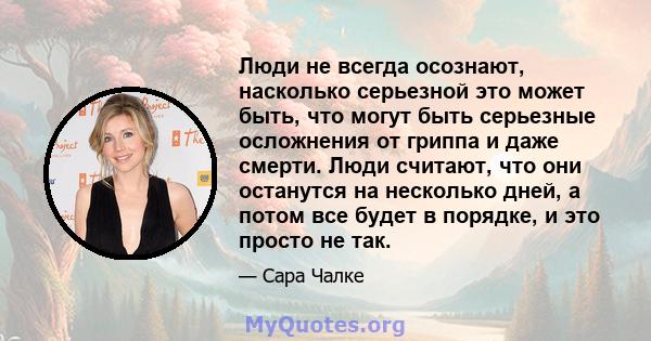 Люди не всегда осознают, насколько серьезной это может быть, что могут быть серьезные осложнения от гриппа и даже смерти. Люди считают, что они останутся на несколько дней, а потом все будет в порядке, и это просто не