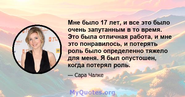 Мне было 17 лет, и все это было очень запутанным в то время. Это была отличная работа, и мне это понравилось, и потерять роль было определенно тяжело для меня. Я был опустошен, когда потерял роль.