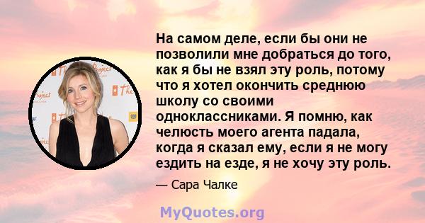 На самом деле, если бы они не позволили мне добраться до того, как я бы не взял эту роль, потому что я хотел окончить среднюю школу со своими одноклассниками. Я помню, как челюсть моего агента падала, когда я сказал