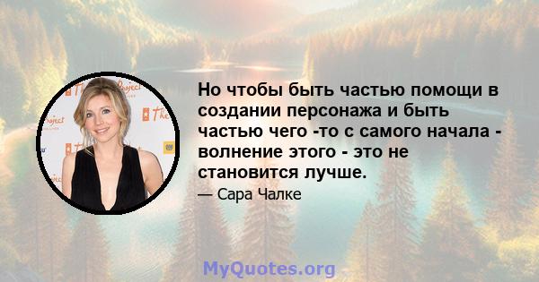 Но чтобы быть частью помощи в создании персонажа и быть частью чего -то с самого начала - волнение этого - это не становится лучше.