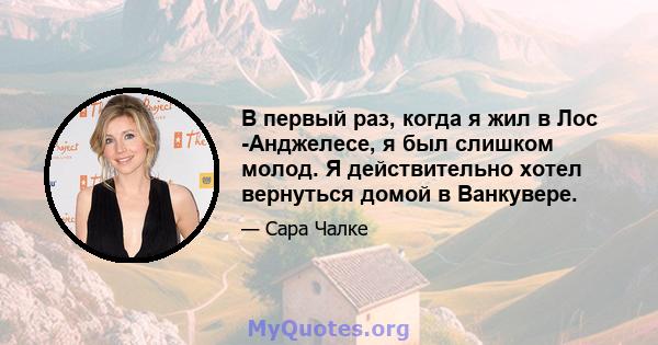 В первый раз, когда я жил в Лос -Анджелесе, я был слишком молод. Я действительно хотел вернуться домой в Ванкувере.