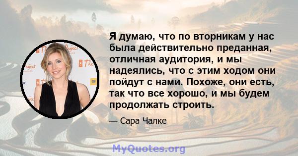 Я думаю, что по вторникам у нас была действительно преданная, отличная аудитория, и мы надеялись, что с этим ходом они пойдут с нами. Похоже, они есть, так что все хорошо, и мы будем продолжать строить.