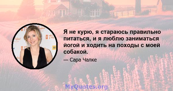 Я не курю, я стараюсь правильно питаться, и я люблю заниматься йогой и ходить на походы с моей собакой.