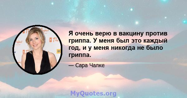 Я очень верю в вакцину против гриппа. У меня был это каждый год, и у меня никогда не было гриппа.