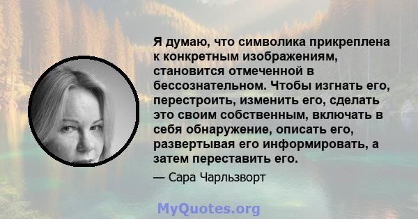 Я думаю, что символика прикреплена к конкретным изображениям, становится отмеченной в бессознательном. Чтобы изгнать его, перестроить, изменить его, сделать это своим собственным, включать в себя обнаружение, описать