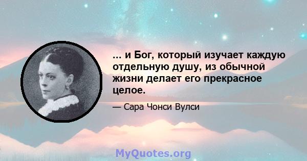 ... и Бог, который изучает каждую отдельную душу, из обычной жизни делает его прекрасное целое.