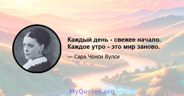 Каждый день - свежее начало. Каждое утро - это мир заново.