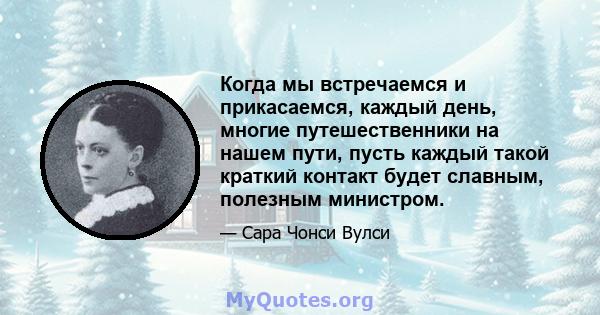 Когда мы встречаемся и прикасаемся, каждый день, многие путешественники на нашем пути, пусть каждый такой краткий контакт будет славным, полезным министром.