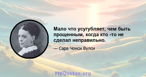 Мало что усугубляет, чем быть прощенным, когда кто -то не сделал неправильно.