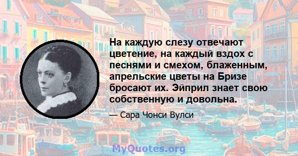 На каждую слезу отвечают цветение, на каждый вздох с песнями и смехом, блаженным, апрельские цветы на Бризе бросают их. Эйприл знает свою собственную и довольна.