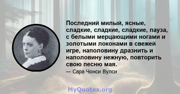 Последний милый, ясные, сладкие, сладкие, сладкие, пауза, с белыми мерцающими ногами и золотыми локонами в свежей игре, наполовину дразнить и наполовину нежную, повторить свою песню мая.