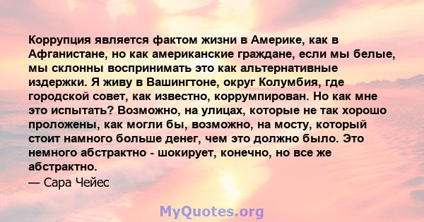 Коррупция является фактом жизни в Америке, как в Афганистане, но как американские граждане, если мы белые, мы склонны воспринимать это как альтернативные издержки. Я живу в Вашингтоне, округ Колумбия, где городской