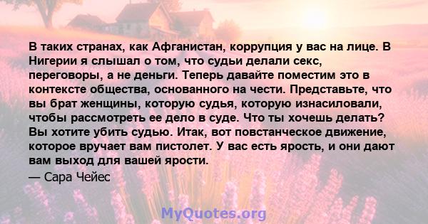 В таких странах, как Афганистан, коррупция у вас на лице. В Нигерии я слышал о том, что судьи делали секс, переговоры, а не деньги. Теперь давайте поместим это в контексте общества, основанного на чести. Представьте,