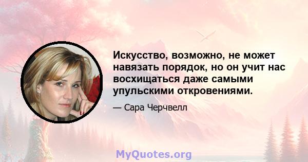 Искусство, возможно, не может навязать порядок, но он учит нас восхищаться даже самыми упульскими откровениями.