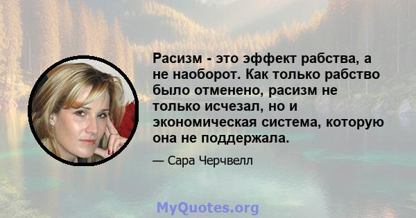 Расизм - это эффект рабства, а не наоборот. Как только рабство было отменено, расизм не только исчезал, но и экономическая система, которую она не поддержала.