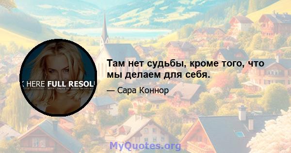 Там нет судьбы, кроме того, что мы делаем для себя.