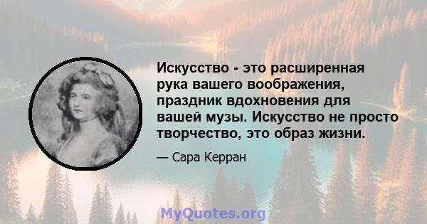 Искусство - это расширенная рука вашего воображения, праздник вдохновения для вашей музы. Искусство не просто творчество, это образ жизни.