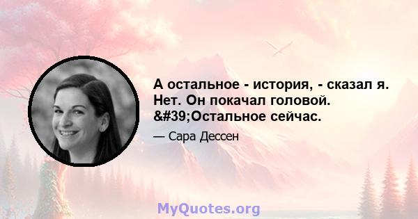 А остальное - история, - сказал я. Нет. Он покачал головой. 'Остальное сейчас.