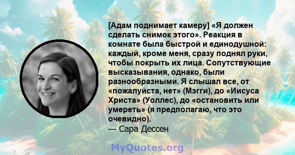 [Адам поднимает камеру] «Я должен сделать снимок этого». Реакция в комнате была быстрой и единодушной: каждый, кроме меня, сразу поднял руки, чтобы покрыть их лица. Сопутствующие высказывания, однако, были