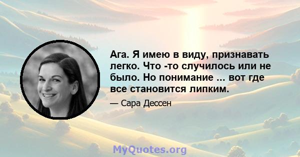 Ага. Я имею в виду, признавать легко. Что -то случилось или не было. Но понимание ... вот где все становится липким.