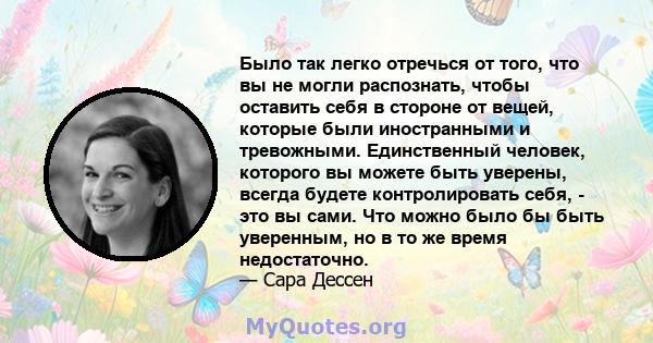 Было так легко отречься от того, что вы не могли распознать, чтобы оставить себя в стороне от вещей, которые были иностранными и тревожными. Единственный человек, которого вы можете быть уверены, всегда будете